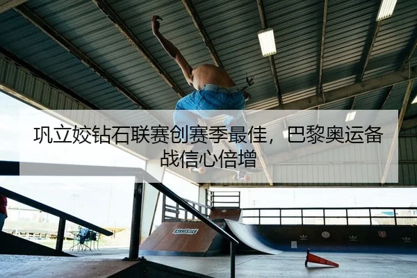 巩立姣钻石联赛创赛季最佳，巴黎奥运备战信心倍增