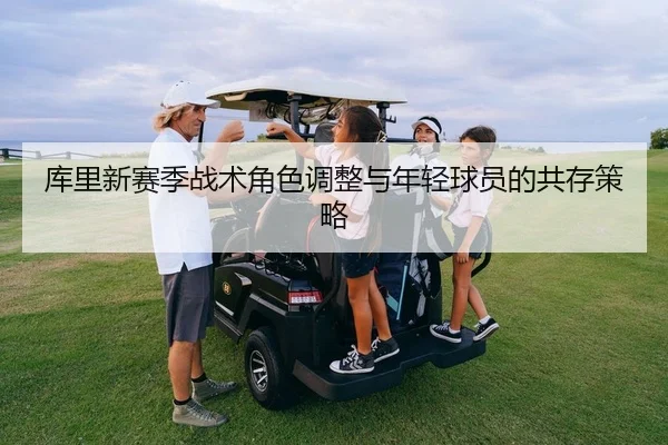 库里新赛季战术角色调整与年轻球员的共存策略