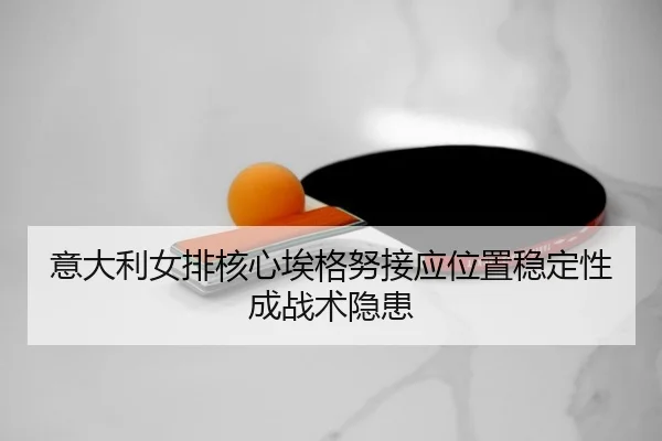 意大利女排核心埃格努接应位置稳定性成战术隐患